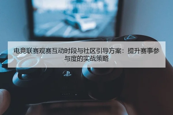 电竞联赛观赛互动时段与社区引导方案：提升赛事参与度的实战策略